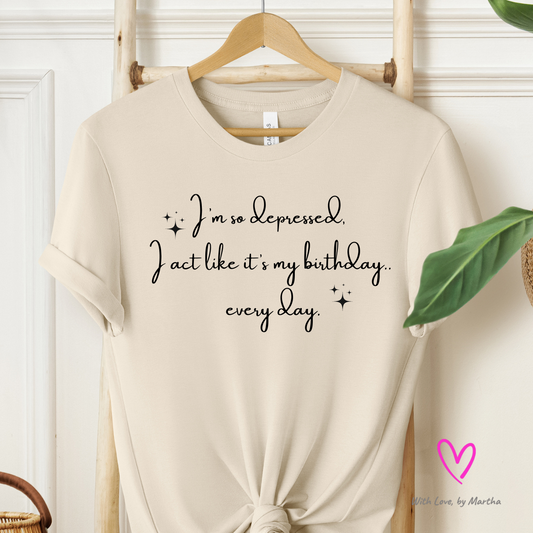 I'm so depressed I act like it's my birthday.. every day T-shirt